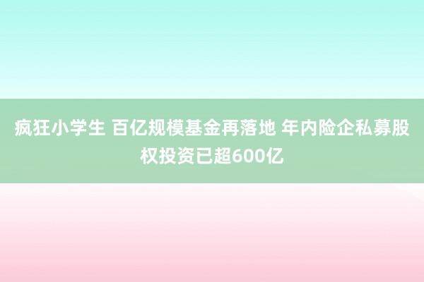 疯狂小学生 百亿规模基金再落地 年内险企私募股权投资已超600亿