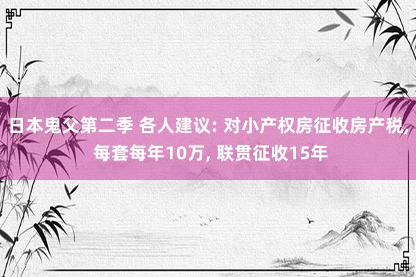 日本鬼父第二季 各人建议: 对小产权房征收房产税， 每套每年10万， 联贯征收15年