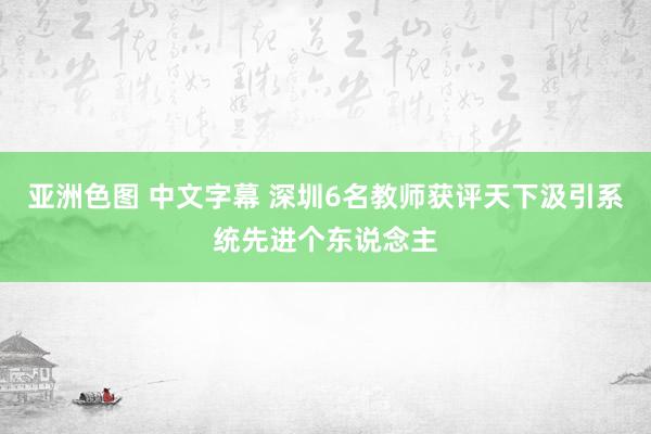 亚洲色图 中文字幕 深圳6名教师获评天下汲引系统先进个东说念主