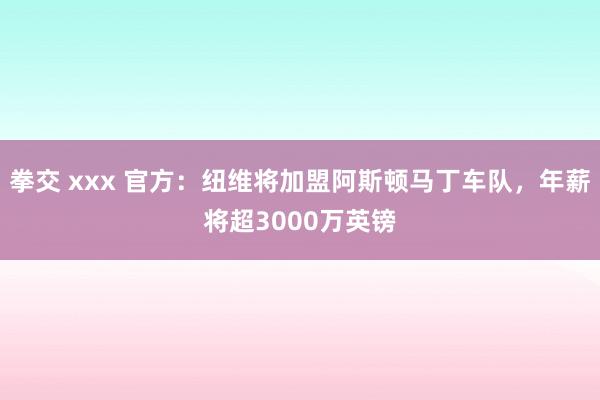 拳交 xxx 官方：纽维将加盟阿斯顿马丁车队，年薪将超3000万英镑