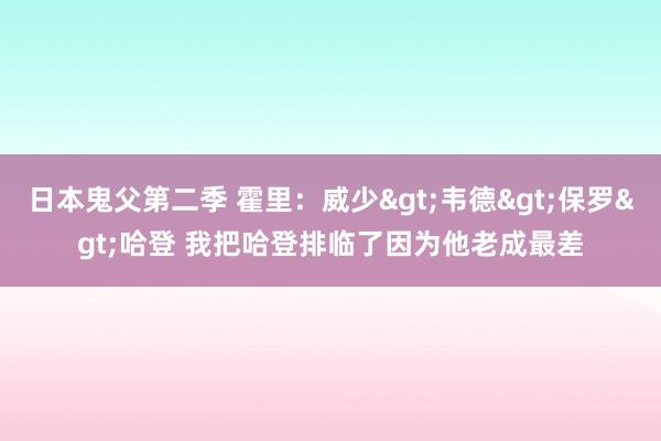 日本鬼父第二季 霍里：威少>韦德>保罗>哈登 我把哈登排临了因为他老成最差