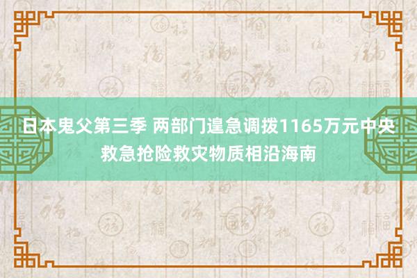 日本鬼父第三季 两部门遑急调拨1165万元中央救急抢险救灾物质相沿海南