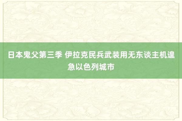 日本鬼父第三季 伊拉克民兵武装用无东谈主机遑急以色列城市