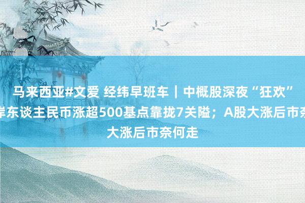 马来西亚#文爱 经纬早班车｜中概股深夜“狂欢”，离岸东谈主民币涨超500基点靠拢7关隘；A股大涨后市奈何走