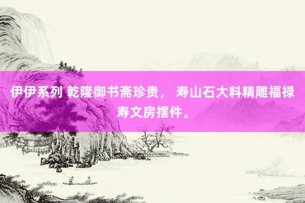 伊伊系列 乾隆御书斋珍贵， 寿山石大料精雕福禄寿文房摆件。