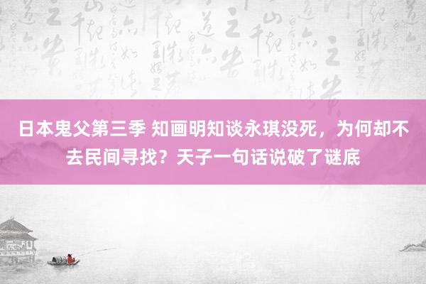 日本鬼父第三季 知画明知谈永琪没死，为何却不去民间寻找？天子一句话说破了谜底