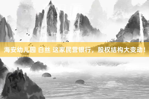 海安幼儿园 白丝 这家民营银行，股权结构大变动！