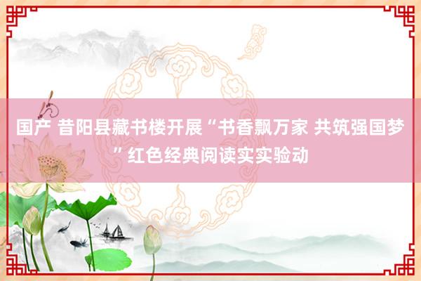 国产 昔阳县藏书楼开展“书香飘万家 共筑强国梦”红色经典阅读实实验动