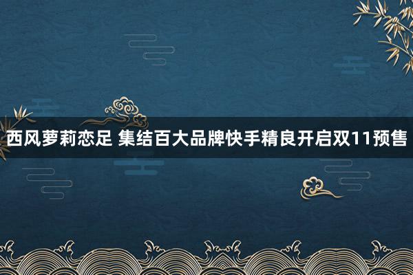 西风萝莉恋足 集结百大品牌快手精良开启双11预售