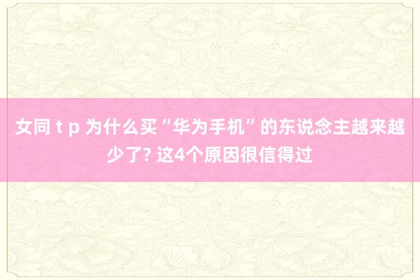 女同 t p 为什么买“华为手机”的东说念主越来越少了? 这4个原因很信得过