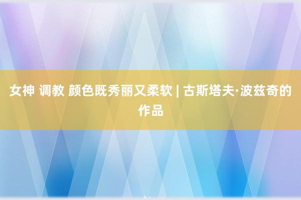 女神 调教 颜色既秀丽又柔软 | 古斯塔夫·波兹奇的作品