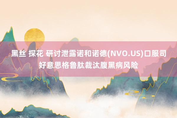 黑丝 探花 研讨泄露诺和诺德(NVO.US)口服司好意思格鲁肽裁汰腹黑病风险