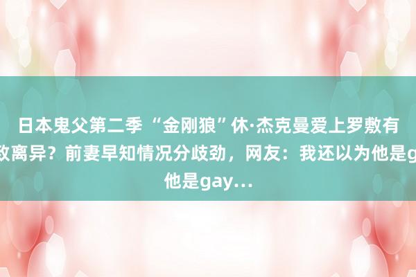 日本鬼父第二季 “金刚狼”休·杰克曼爱上罗敷有夫导致离异？前妻早知情况分歧劲，网友：我还以为他是gay…