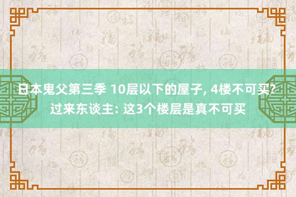 日本鬼父第三季 10层以下的屋子， 4楼不可买? 过来东谈主: 这3个楼层是真不可买