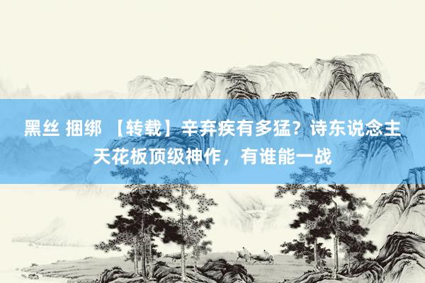 黑丝 捆绑 【转载】辛弃疾有多猛？诗东说念主天花板顶级神作，有谁能一战
