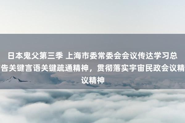 日本鬼父第三季 上海市委常委会会议传达学习总布告关键言语关键疏通精神，贯彻落实宇宙民政会议精神
