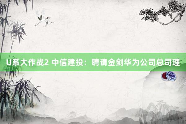 U系大作战2 中信建投：聘请金剑华为公司总司理