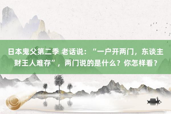 日本鬼父第二季 老话说：“一户开两门，东谈主财王人难存”，两门说的是什么？你怎样看？