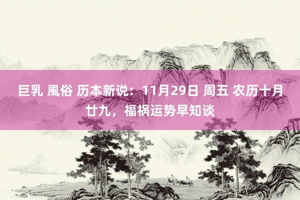 巨乳 風俗 历本新说：11月29日 周五 农历十月廿九，福祸运势早知谈