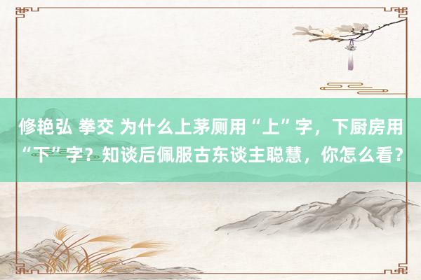 修艳弘 拳交 为什么上茅厕用“上”字，下厨房用“下”字？知谈后佩服古东谈主聪慧，你怎么看？