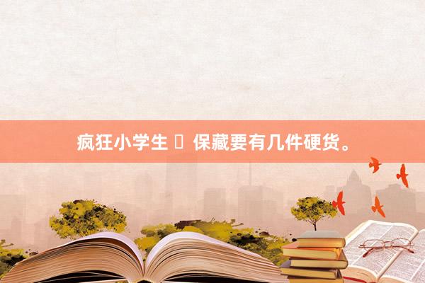 疯狂小学生 ‌保藏要有几件硬货。