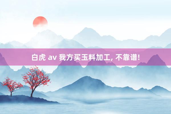 白虎 av 我方买玉料加工， 不靠谱!
