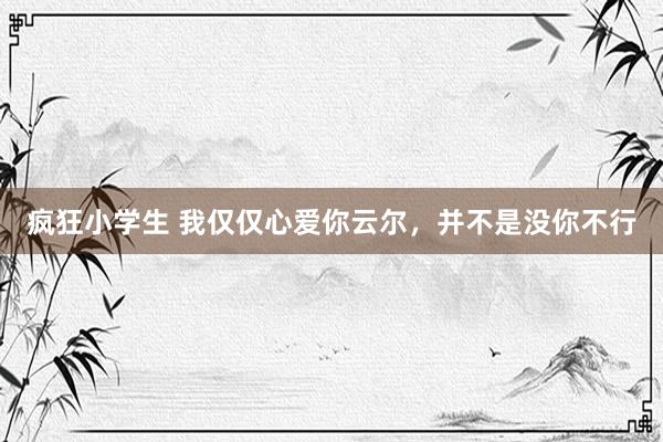 疯狂小学生 我仅仅心爱你云尔，并不是没你不行