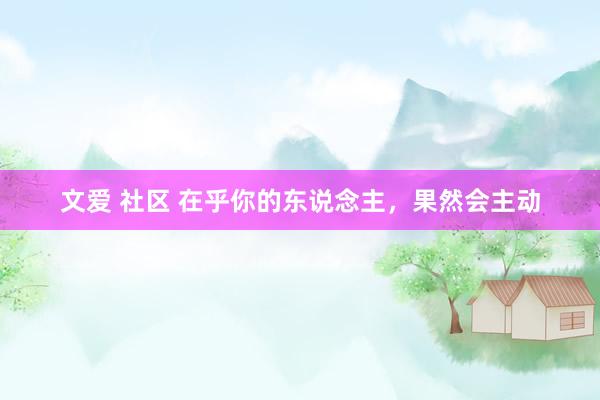 文爱 社区 在乎你的东说念主，果然会主动