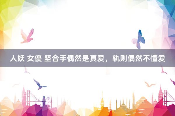 人妖 女優 坚合手偶然是真爱，轨则偶然不懂爱