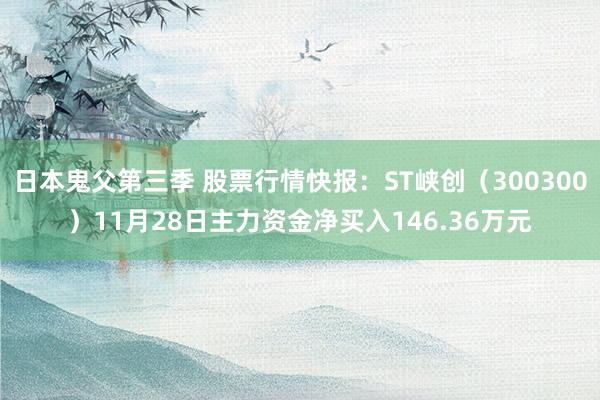 日本鬼父第三季 股票行情快报：ST峡创（300300）11月28日主力资金净买入146.36万元