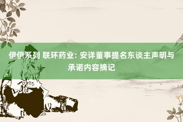 伊伊系列 联环药业: 安详董事提名东谈主声明与承诺内容摘记