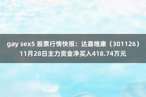 gay sex5 股票行情快报：达嘉维康（301126）11月28日主力资金净买入418.74万元