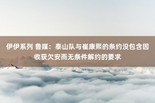 伊伊系列 鲁媒：泰山队与崔康熙的条约没包含因收获欠安而无条件解约的要求