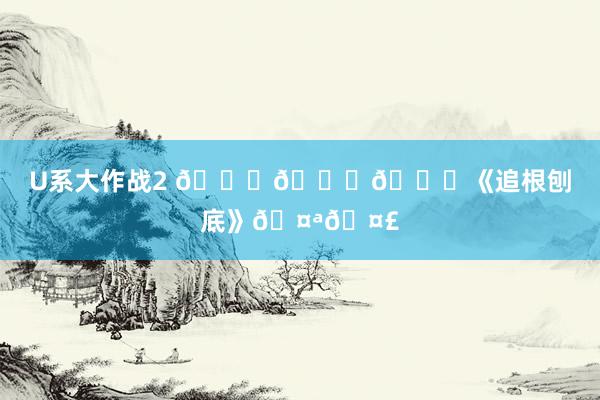 U系大作战2 👇👇👇《追根刨底》🤪🤣