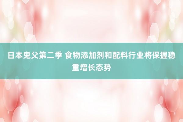 日本鬼父第二季 食物添加剂和配料行业将保握稳重增长态势