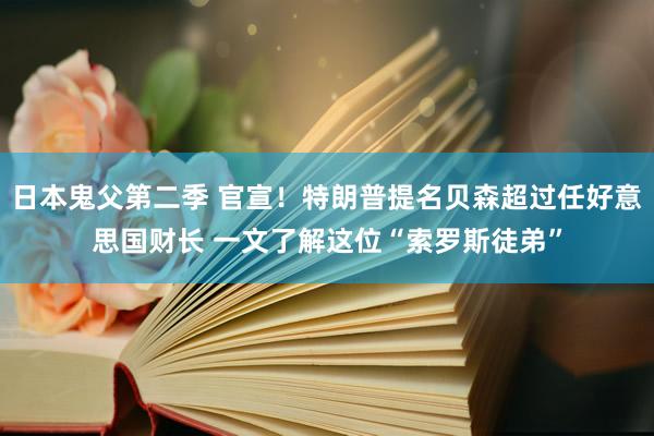 日本鬼父第二季 官宣！特朗普提名贝森超过任好意思国财长 一文了解这位“索罗斯徒弟”