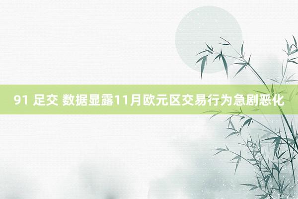91 足交 数据显露11月欧元区交易行为急剧恶化