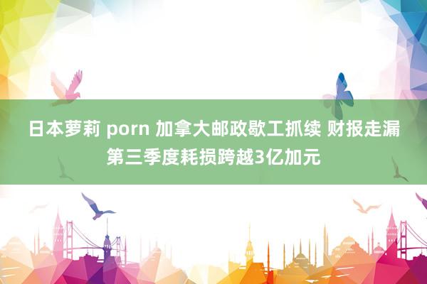 日本萝莉 porn 加拿大邮政歇工抓续 财报走漏第三季度耗损跨越3亿加元