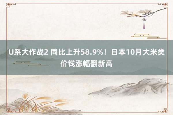 U系大作战2 同比上升58.9%！日本10月大米类价钱涨幅翻新高