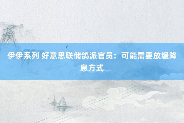 伊伊系列 好意思联储鸽派官员：可能需要放缓降息方式