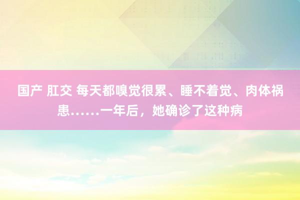 国产 肛交 每天都嗅觉很累、睡不着觉、肉体祸患……一年后，她确诊了这种病