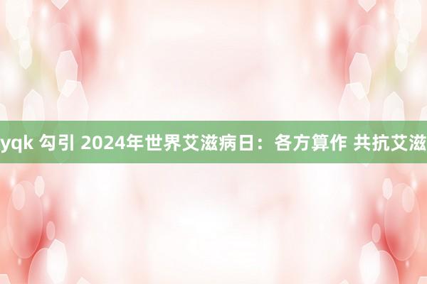 yqk 勾引 2024年世界艾滋病日：各方算作 共抗艾滋