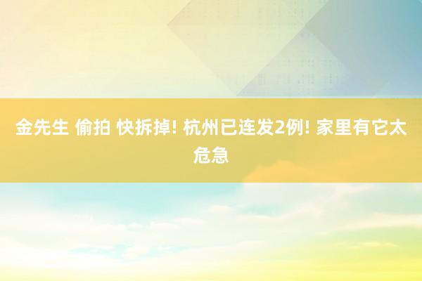 金先生 偷拍 快拆掉! 杭州已连发2例! 家里有它太危急