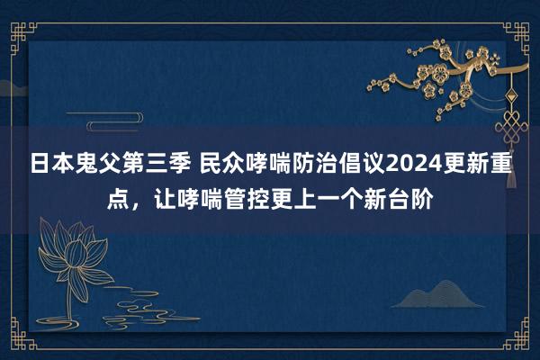 日本鬼父第三季 民众哮喘防治倡议2024更新重点，让哮喘管控更上一个新台阶