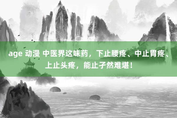 age 动漫 中医界这味药，下止腰疼、中止胃疼、上止头疼，能止孑然难堪！