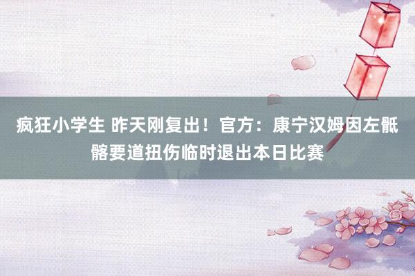 疯狂小学生 昨天刚复出！官方：康宁汉姆因左骶髂要道扭伤临时退出本日比赛