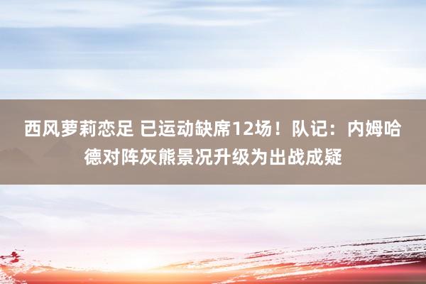 西风萝莉恋足 已运动缺席12场！队记：内姆哈德对阵灰熊景况升级为出战成疑