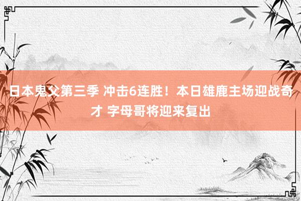 日本鬼父第三季 冲击6连胜！本日雄鹿主场迎战奇才 字母哥将迎来复出