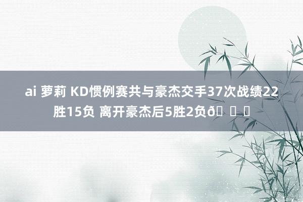 ai 萝莉 KD惯例赛共与豪杰交手37次战绩22胜15负 离开豪杰后5胜2负👀