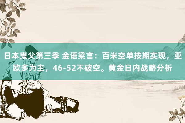日本鬼父第三季 金语梁言：百米空单按期实现，亚欧多为主，46-52不破空。黄金日内战略分析